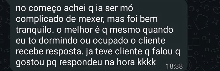 Mensagem de cliente: no começo achei que ia ser mó complicado de mexer, mas foi bem tranquilo. O melhor é que mesmo quando eu tô dormindo ou ocupado o cliente recebe resposta.
